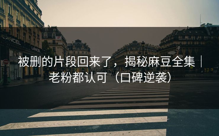 被删的片段回来了，揭秘麻豆全集｜老粉都认可（口碑逆袭）