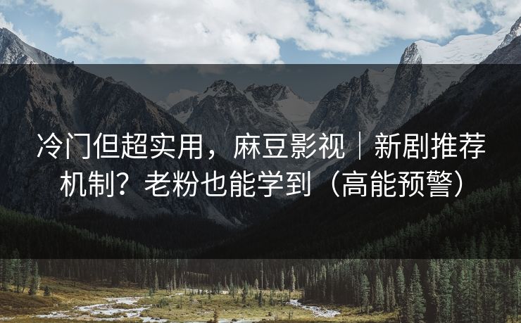 冷门但超实用，麻豆影视｜新剧推荐机制？老粉也能学到（高能预警）
