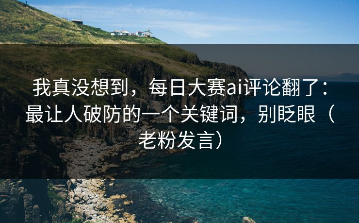 我真没想到，每日大赛ai评论翻了：最让人破防的一个关键词，别眨眼（老粉发言）