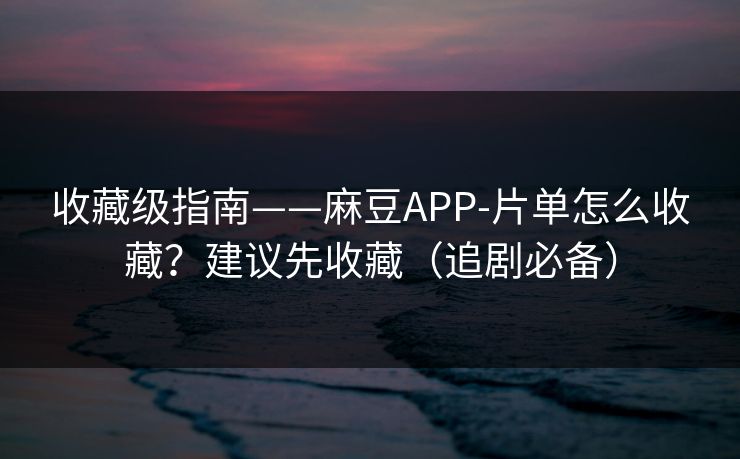 收藏级指南——麻豆APP-片单怎么收藏？建议先收藏（追剧必备）