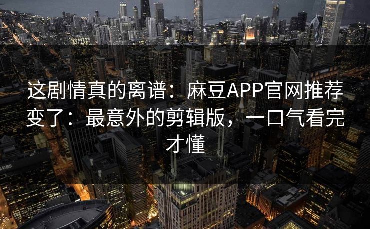 这剧情真的离谱：麻豆APP官网推荐变了：最意外的剪辑版，一口气看完才懂
