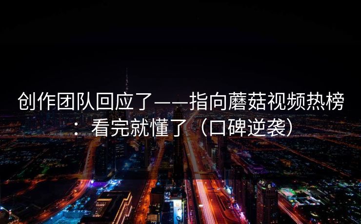 创作团队回应了——指向蘑菇视频热榜：看完就懂了（口碑逆袭）