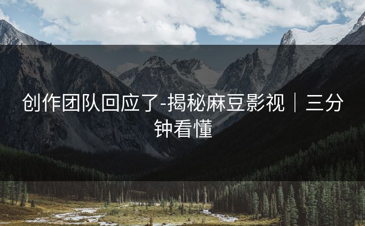 创作团队回应了-揭秘麻豆影视｜三分钟看懂
