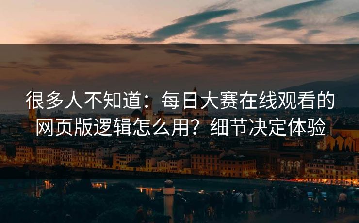 很多人不知道：每日大赛在线观看的网页版逻辑怎么用？细节决定体验