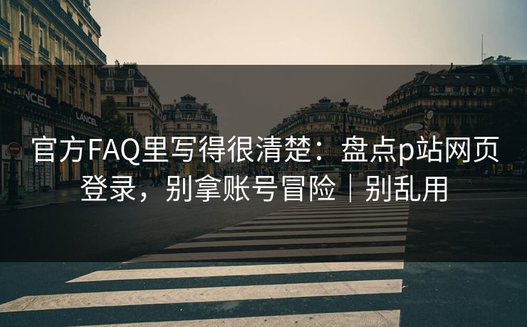 官方FAQ里写得很清楚：盘点p站网页登录，别拿账号冒险｜别乱用