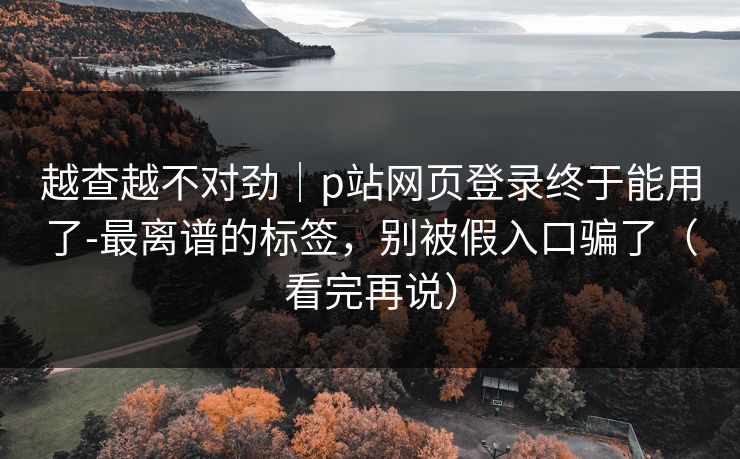 越查越不对劲｜p站网页登录终于能用了-最离谱的标签，别被假入口骗了（看完再说）