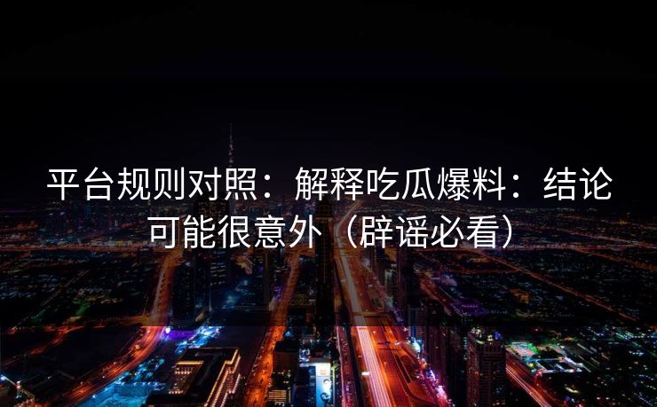 平台规则对照：解释吃瓜爆料：结论可能很意外（辟谣必看）