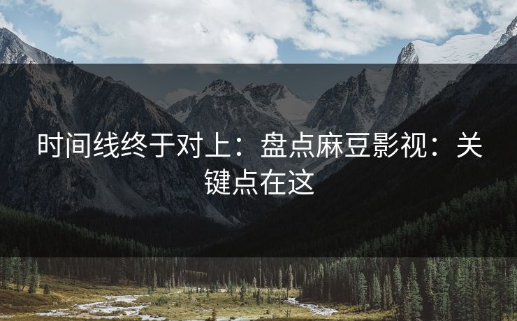 时间线终于对上：盘点麻豆影视：关键点在这