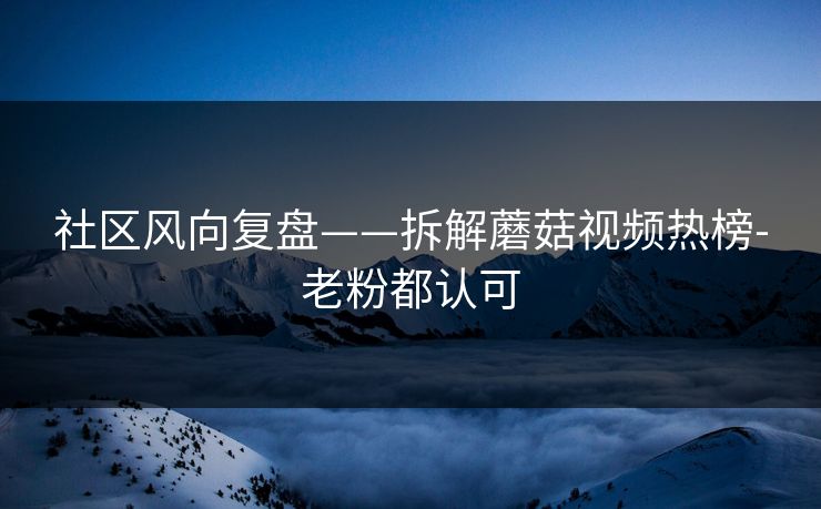 社区风向复盘——拆解蘑菇视频热榜-老粉都认可